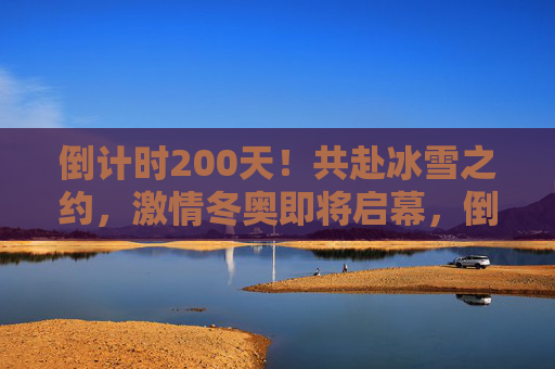 倒计时200天!共赴冰雪之约,激情冬奥即将启幕,倒计时200天!共赴冰雪之约,激情冬奥启幕