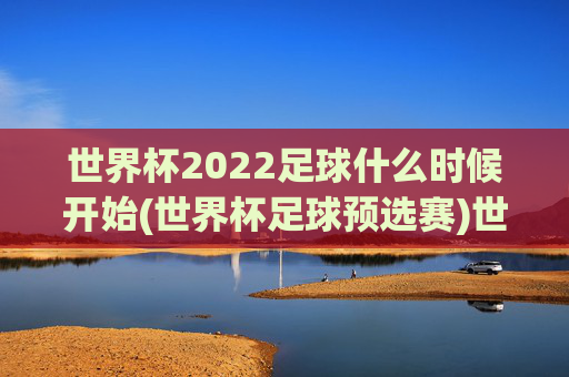 世界杯2022足球什么时候开始(世界杯足球预选赛)世界杯2022足球预选赛什么时候开始