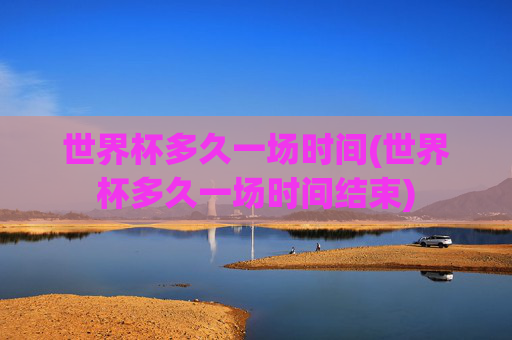世界杯多久一场时间(世界杯多久一场时间结束)