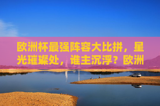 欧洲杯最强阵容大比拼,星光璀璨处,谁主沉浮?欧洲杯最强阵容大比拼,星光璀璨,谁主沉浮?