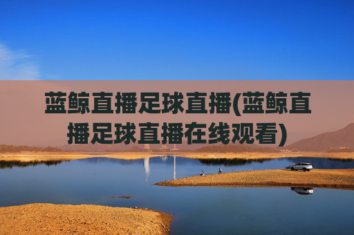 蓝鲸直播足球直播(蓝鲸直播足球直播在线观看)