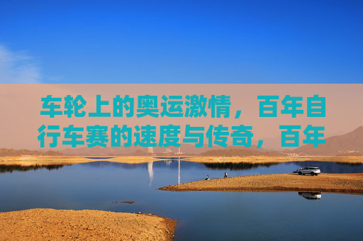 车轮上的奥运激情，百年自行车赛的速度与传奇，百年奥运自行车赛，车轮上的速度与传奇