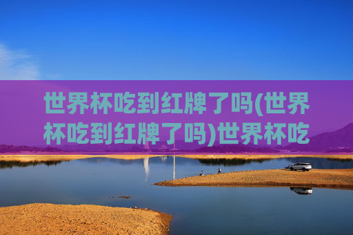 世界杯吃到红牌了吗(世界杯吃到红牌了吗)世界杯吃到红牌了吗