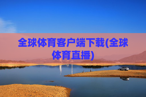 全球体育客户端下载(全球体育直播)