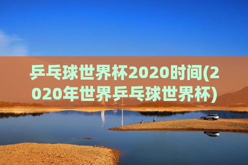 乒乓球世界杯2020时间(2020年世界乒乓球世界杯)