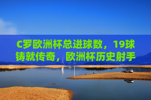C罗欧洲杯总进球数,19球铸就传奇,欧洲杯历史射手王,C罗19球铸就欧洲杯历史射手王传奇