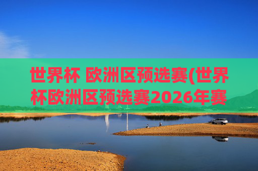 世界杯 欧洲区预选赛(世界杯欧洲区预选赛2026年赛程)