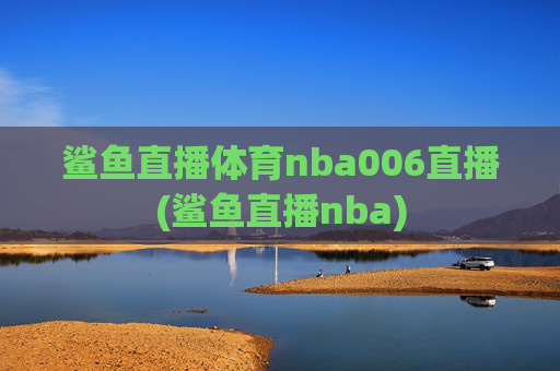 鲨鱼直播体育nba006直播(鲨鱼直播nba)