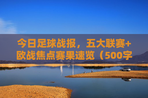 今日足球战报，五大联赛+欧战焦点赛果速览（500字）今日足球战报，五大联赛+欧战焦点赛果速览