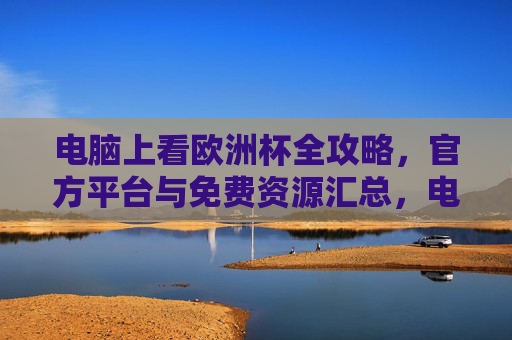 电脑上看欧洲杯全攻略，官方平台与免费资源汇总，电脑看欧洲杯全攻略，官方平台与免费资源汇总