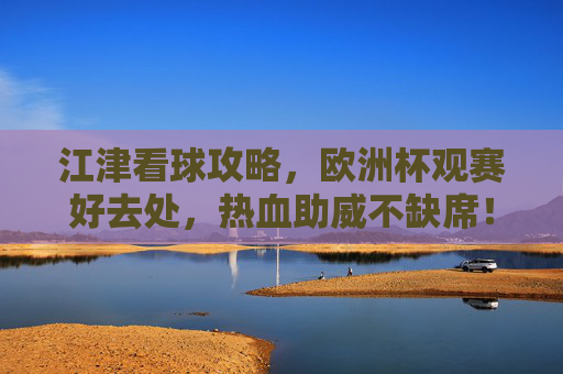 江津看球攻略,欧洲杯观赛好去处,热血助威不缺席!江津欧洲杯观赛好去处,热血助威攻略