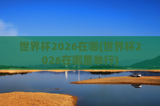 世界杯2026在哪(世界杯2026在哪里举行)