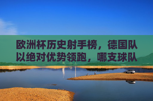 欧洲杯历史射手榜，德国队以绝对优势领跑，哪支球队紧随其后？欧洲杯历史射手榜，德国领跑，哪队紧随其后？