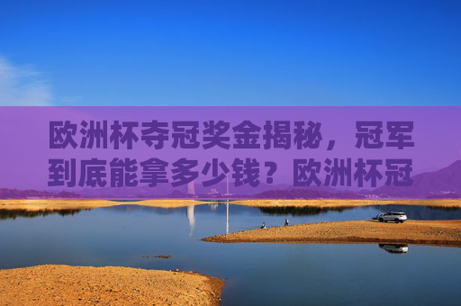 欧洲杯夺冠奖金揭秘，冠军到底能拿多少钱？欧洲杯冠军奖金揭秘，到底能拿多少钱？