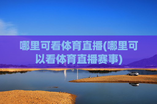 哪里可看体育直播(哪里可以看体育直播赛事)