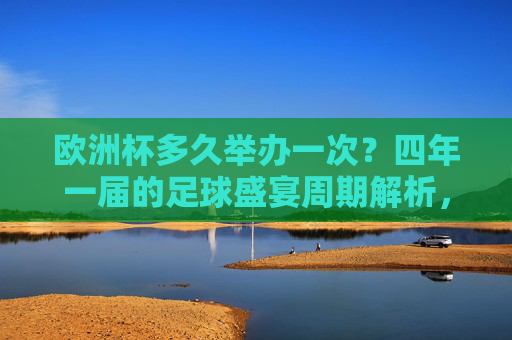 欧洲杯多久举办一次？四年一届的足球盛宴周期解析，欧洲杯四年一届周期解析