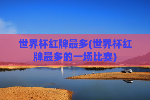 世界杯红牌最多(世界杯红牌最多的一场比赛)