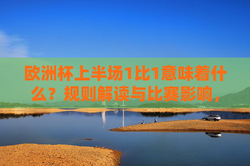 欧洲杯上半场1比1意味着什么?规则解读与比赛影响,欧洲杯上半场1比1,规则解读与比赛影响