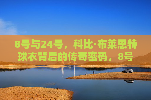 8号与24号,科比·布莱恩特球衣背后的传奇密码,8号与24号,科比球衣的传奇密码