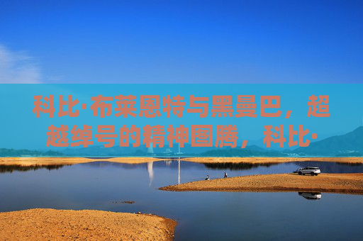 科比·布莱恩特与黑曼巴，超越绰号的精神图腾，科比·黑曼巴，超越绰号的精神图腾