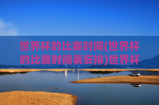 世界杯的比赛时间(世界杯的比赛时间表安排)世界杯比赛时间表