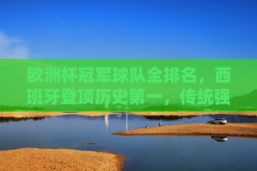 欧洲杯冠军球队全排名,西班牙登顶历史第一,传统强队与黑马共谱传奇,欧洲杯冠军全排名,西班牙登顶历史第一,传统强队与黑马共谱传奇