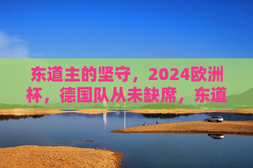 东道主的坚守，2024欧洲杯，德国队从未缺席，东道主坚守，德国队从未缺席2024欧洲杯