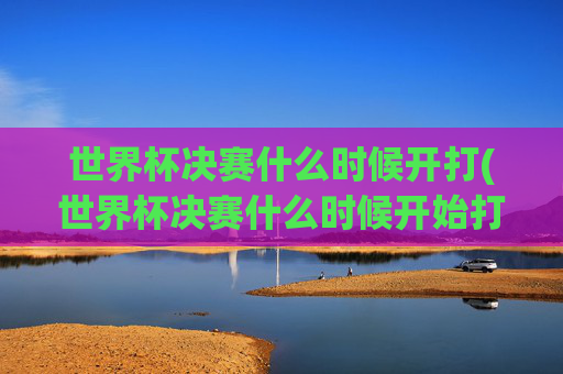 世界杯决赛什么时候开打(世界杯决赛什么时候开始打)