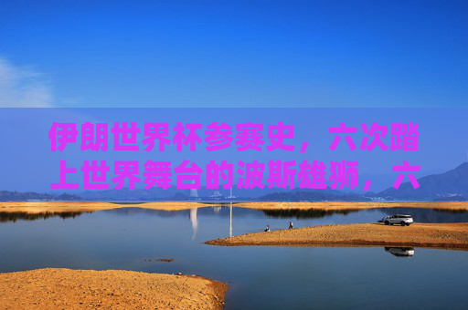 伊朗世界杯参赛史，六次踏上世界舞台的波斯雄狮，六次征战世界杯，伊朗波斯雄狮的参赛史