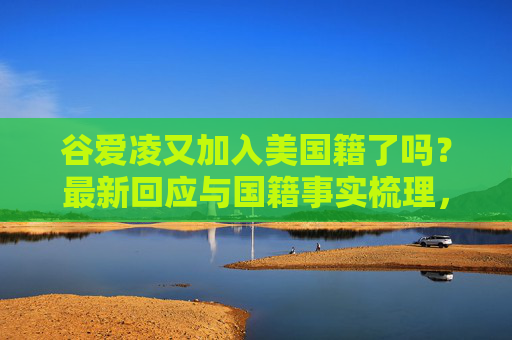 谷爱凌又加入美国籍了吗?最新回应与国籍事实梳理,谷爱凌又加入美国籍了吗?最新回应与国籍事实梳理