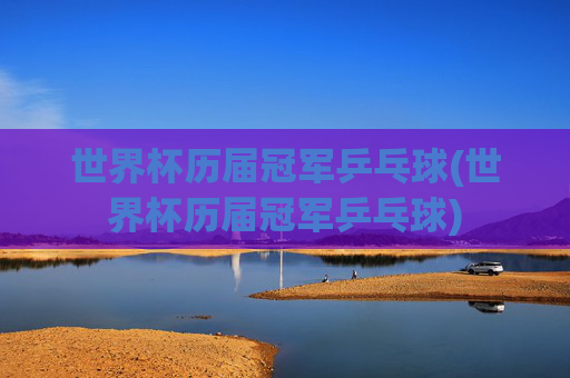 世界杯历届冠军乒乓球(世界杯历届冠军乒乓球)