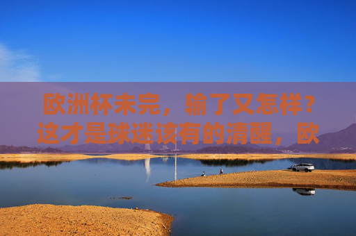 欧洲杯未完，输了又怎样？这才是球迷该有的清醒，欧洲杯未完，输了又怎样？这才是球迷该有的清醒
