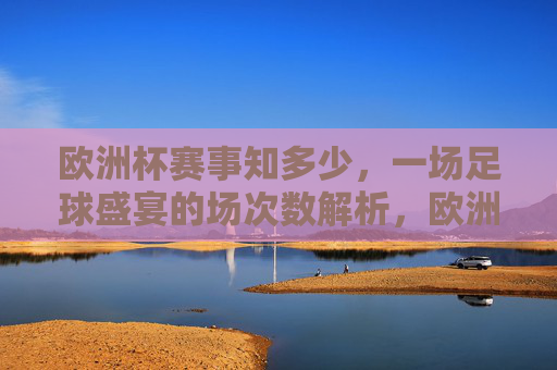 欧洲杯赛事知多少,一场足球盛宴的场次数解析,欧洲杯足球盛宴,场次数解析