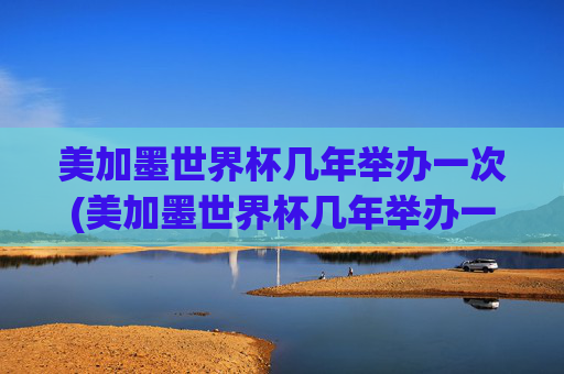 美加墨世界杯几年举办一次(美加墨世界杯几年举办一次啊)美加墨世界杯几年举办一次?