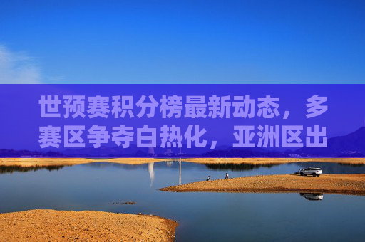 世预赛积分榜最新动态,多赛区争夺白热化,亚洲区出线形势胶灼,世预赛多赛区争夺白热化 亚洲区出线形势胶灼