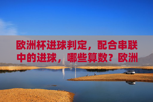 欧洲杯进球判定,配合串联中的进球,哪些算数?欧洲杯配合串联进球判定,哪些情况算数?
