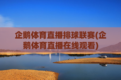 企鹅体育直播排球联赛(企鹅体育直播在线观看)