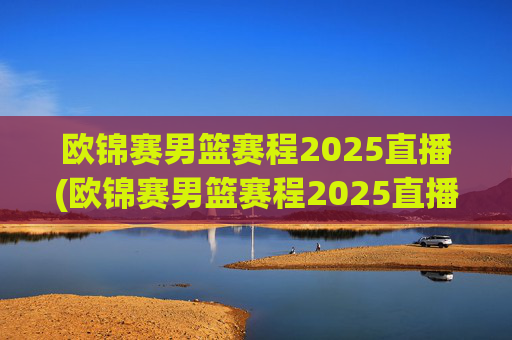 欧锦赛男篮赛程2025直播(欧锦赛男篮赛程2025直播在哪看)