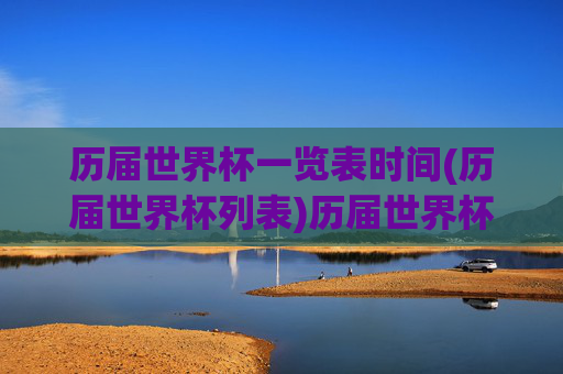 历届世界杯一览表时间(历届世界杯列表)历届世界杯时间一览表