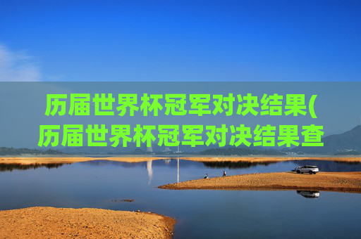 历届世界杯冠军对决结果(历届世界杯冠军对决结果查询)历届世界杯冠军对决结果查询