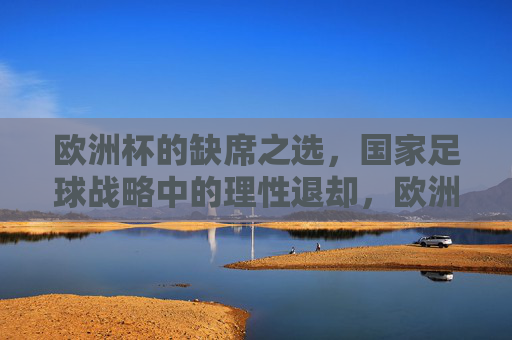 欧洲杯的缺席之选，国家足球战略中的理性退却，欧洲杯缺席，国家足球战略的理性退却