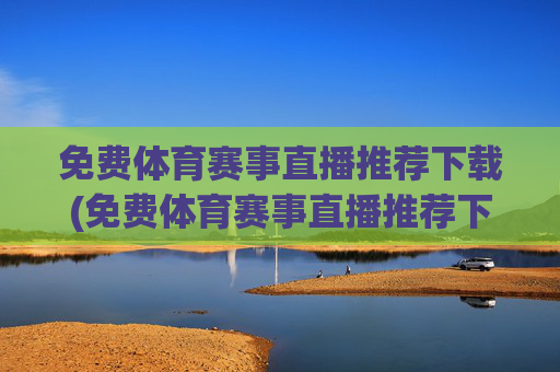 免费体育赛事直播推荐下载(免费体育赛事直播推荐下载安装)免费体育赛事直播推荐下载