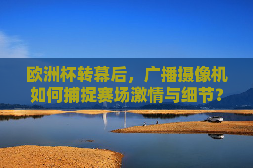 欧洲杯转幕后，广播摄像机如何捕捉赛场激情与细节？欧洲杯转幕后，广播摄像机捕捉赛场激情与细节