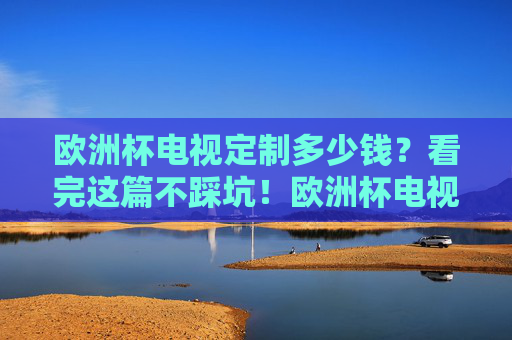 欧洲杯电视定制多少钱?看完这篇不踩坑!欧洲杯电视定制价格避坑指南