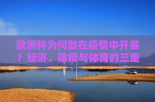 欧洲杯为何敢在疫情中开赛？经济、防疫与体育的三重博弈，欧洲杯疫情开赛背后，经济、防疫与体育的三重博弈