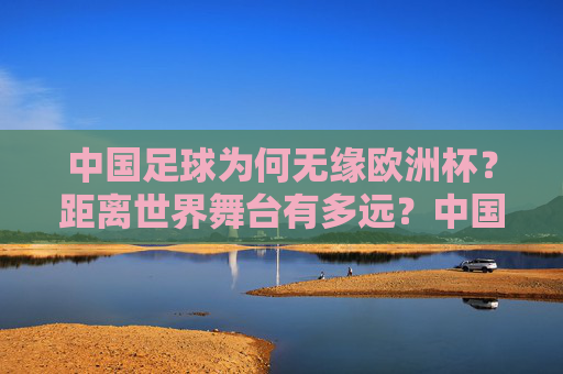 中国足球为何无缘欧洲杯?距离世界舞台有多远?中国足球无缘欧洲杯,世界舞台还有多远?