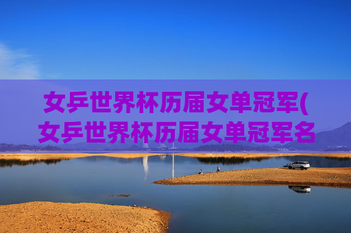 女乒世界杯历届女单冠军(女乒世界杯历届女单冠军名单)