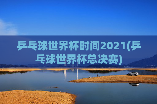乒乓球世界杯时间2021(乒乓球世界杯总决赛)