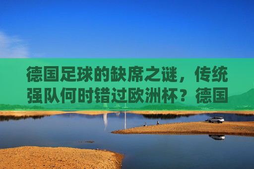德国足球的缺席之谜,传统强队何时错过欧洲杯?德国足球缺席欧洲杯之谜,传统强队的缺席之问