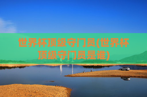世界杯顶级守门员(世界杯顶级守门员是谁)